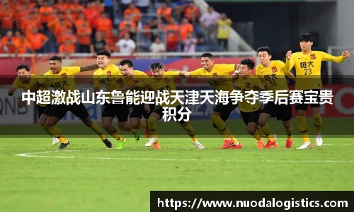 中超激战山东鲁能迎战天津天海争夺季后赛宝贵积分